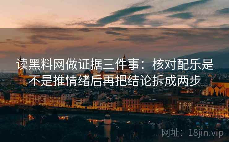 读黑料网做证据三件事：核对配乐是不是推情绪后再把结论拆成两步