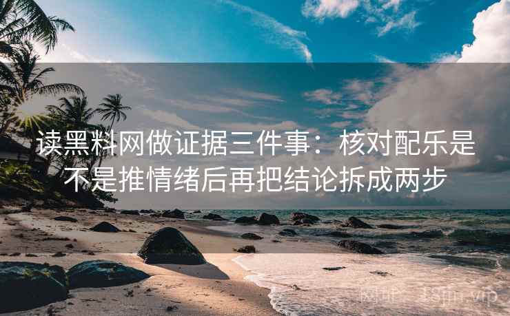 读黑料网做证据三件事：核对配乐是不是推情绪后再把结论拆成两步
