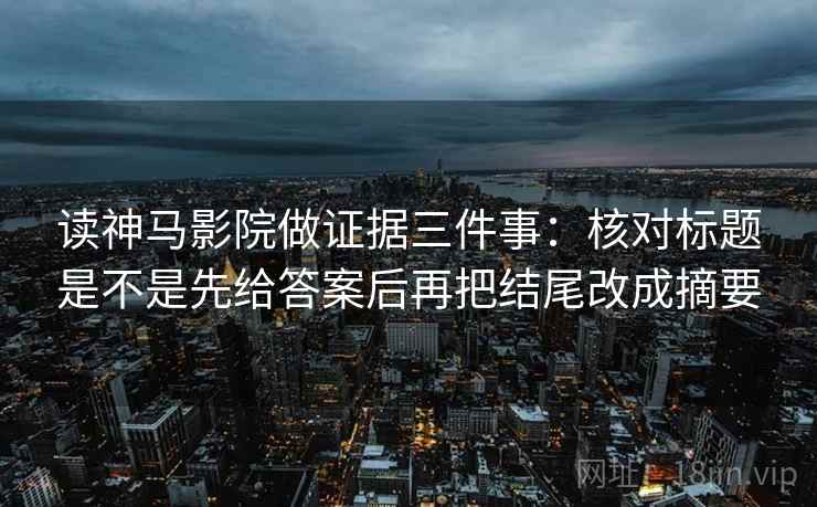 读神马影院做证据三件事：核对标题是不是先给答案后再把结尾改成摘要