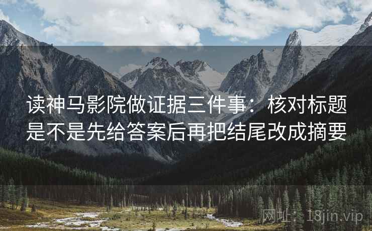 读神马影院做证据三件事：核对标题是不是先给答案后再把结尾改成摘要