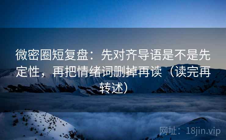 微密圈短复盘：先对齐导语是不是先定性，再把情绪词删掉再读（读完再转述）