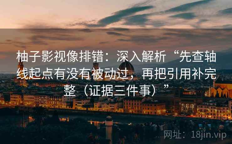 柚子影视像排错：深入解析“先查轴线起点有没有被动过，再把引用补完整（证据三件事）”