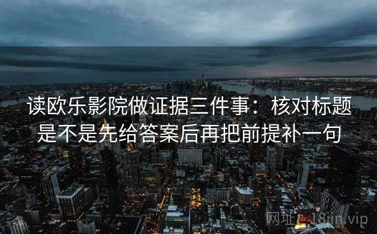 读欧乐影院做证据三件事：核对标题是不是先给答案后再把前提补一句