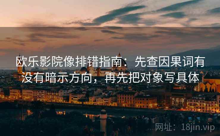 欧乐影院像排错指南：先查因果词有没有暗示方向，再先把对象写具体