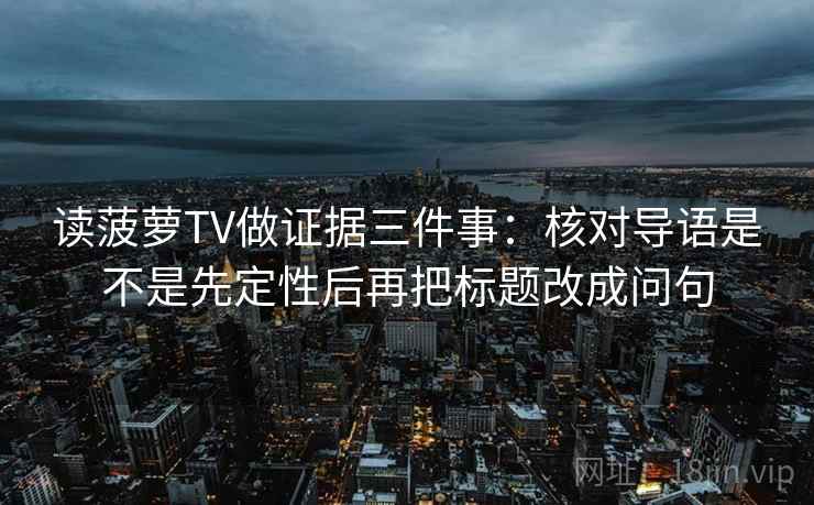 读菠萝TV做证据三件事：核对导语是不是先定性后再把标题改成问句