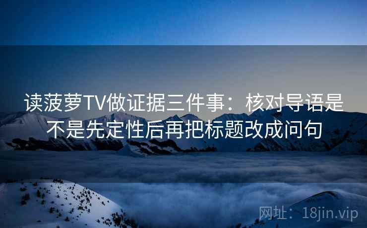 读菠萝TV做证据三件事：核对导语是不是先定性后再把标题改成问句