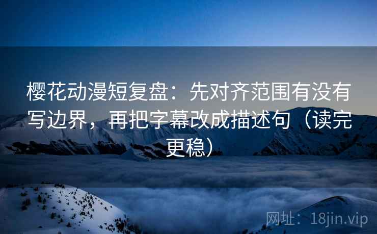 樱花动漫短复盘：先对齐范围有没有写边界，再把字幕改成描述句（读完更稳）