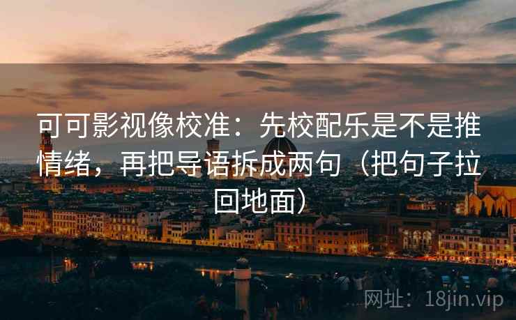 可可影视像校准:先校配乐是不是推情绪,再把导语拆成两句(把句子拉回地面) 可可影视像校准:先校配乐是不是推情绪,再把导语拆成两句(把句子拉回地面)