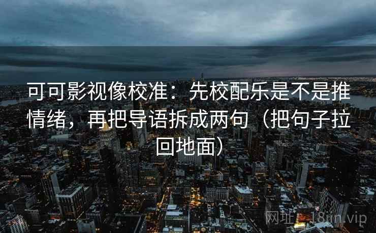 可可影视像校准：先校配乐是不是推情绪，再把导语拆成两句（把句子拉回地面）