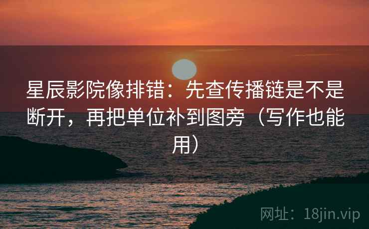 星辰影院像排错：先查传播链是不是断开，再把单位补到图旁（写作也能用）