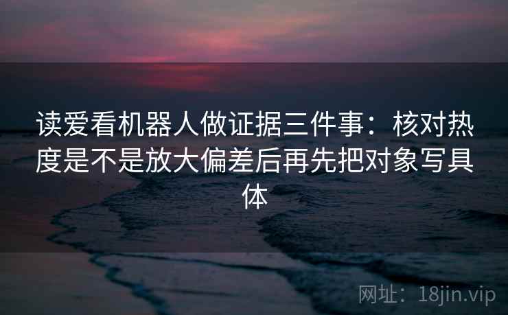 读爱看机器人做证据三件事：核对热度是不是放大偏差后再先把对象写具体