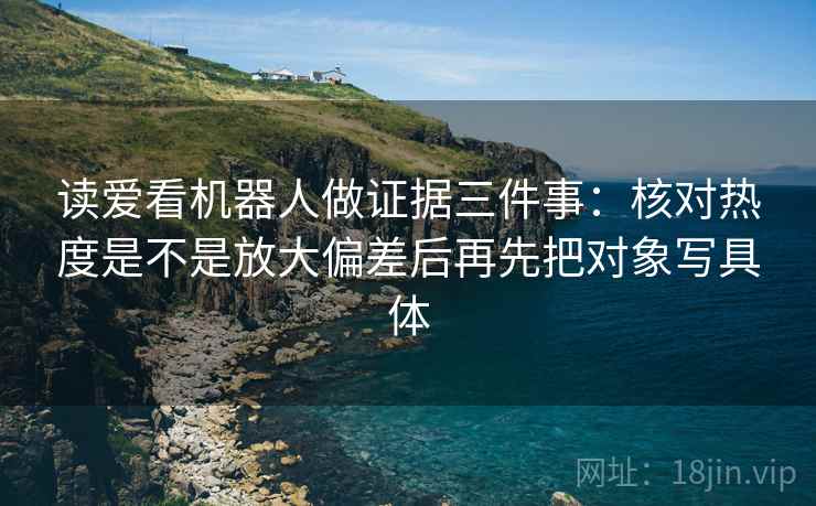读爱看机器人做证据三件事：核对热度是不是放大偏差后再先把对象写具体