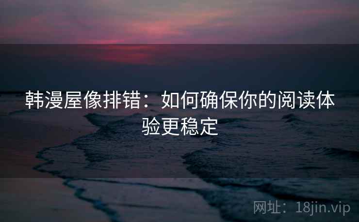 韩漫屋像排错：如何确保你的阅读体验更稳定
