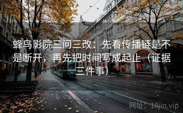 蜂鸟影院三问三改：先看传播链是不是断开，再先把时间写成起止（证据三件事）