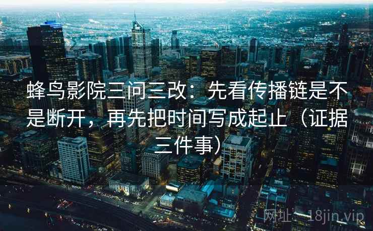 蜂鸟影院三问三改：先看传播链是不是断开，再先把时间写成起止（证据三件事）