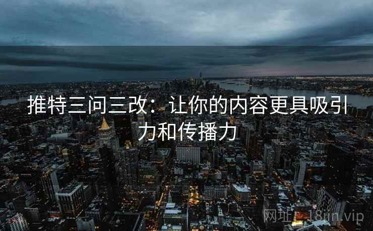 推特三问三改:让你的内容更具吸引力和传播力