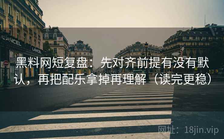黑料网短复盘：先对齐前提有没有默认，再把配乐拿掉再理解（读完更稳）