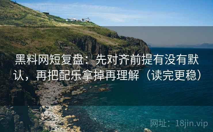 黑料网短复盘：先对齐前提有没有默认，再把配乐拿掉再理解（读完更稳）