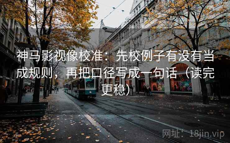 神马影视像校准：先校例子有没有当成规则，再把口径写成一句话（读完更稳）