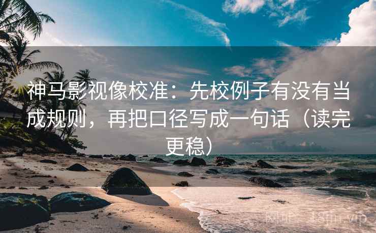 神马影视像校准：先校例子有没有当成规则，再把口径写成一句话（读完更稳）