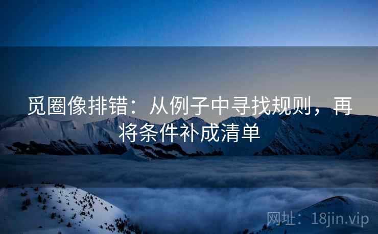 觅圈像排错：从例子中寻找规则，再将条件补成清单