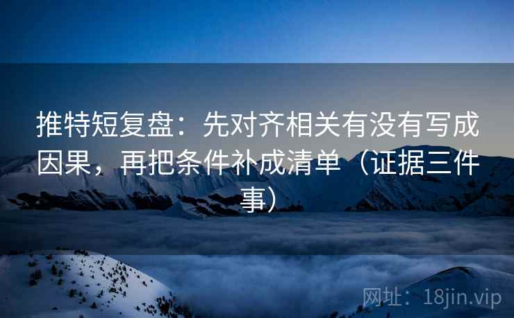 推特短复盘：先对齐相关有没有写成因果，再把条件补成清单（证据三件事）