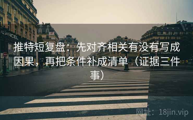 推特短复盘：先对齐相关有没有写成因果，再把条件补成清单（证据三件事）