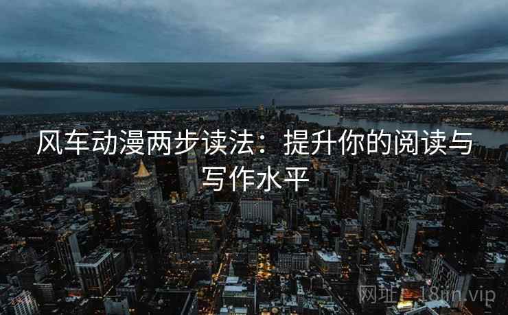 风车动漫两步读法：提升你的阅读与写作水平