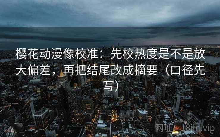 樱花动漫像校准：先校热度是不是放大偏差，再把结尾改成摘要（口径先写）