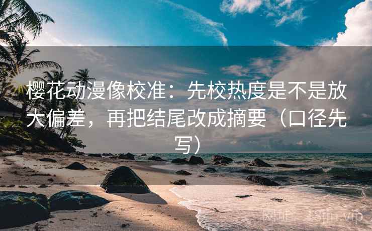 樱花动漫像校准：先校热度是不是放大偏差，再把结尾改成摘要（口径先写）