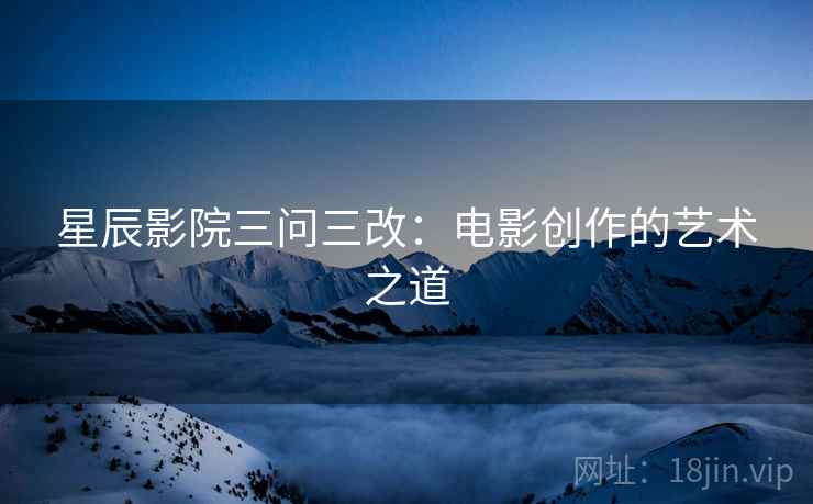 星辰影院三问三改:电影创作的艺术之道