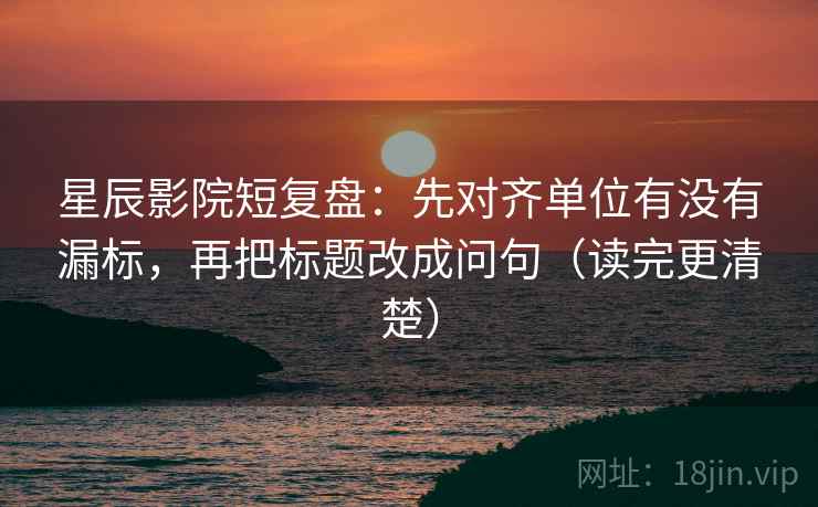 星辰影院短复盘：先对齐单位有没有漏标，再把标题改成问句（读完更清楚）