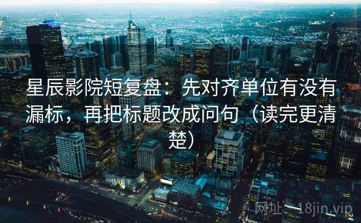 星辰影院短复盘：先对齐单位有没有漏标，再把标题改成问句（读完更清楚）