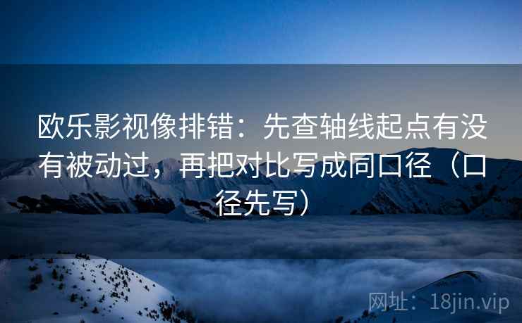 欧乐影视像排错:先查轴线起点有没有被动过,再把对比写成同口径(口径先写)
