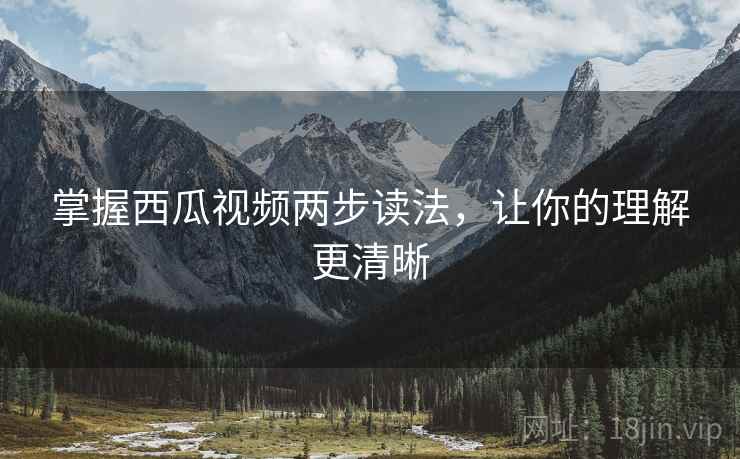 掌握西瓜视频两步读法,让你的理解更清晰