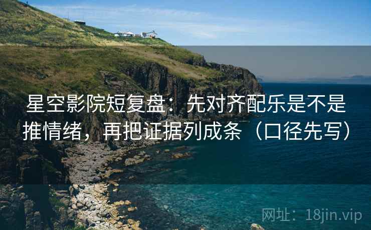 星空影院短复盘：先对齐配乐是不是推情绪，再把证据列成条（口径先写）