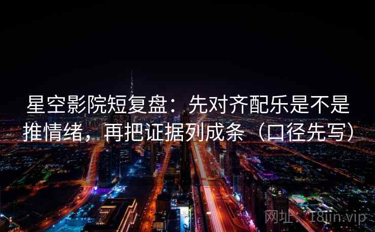 星空影院短复盘:先对齐配乐是不是推情绪,再把证据列成条(口径先写)