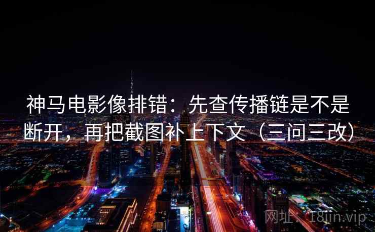 神马电影像排错:先查传播链是不是断开,再把截图补上下文(三问三改)
