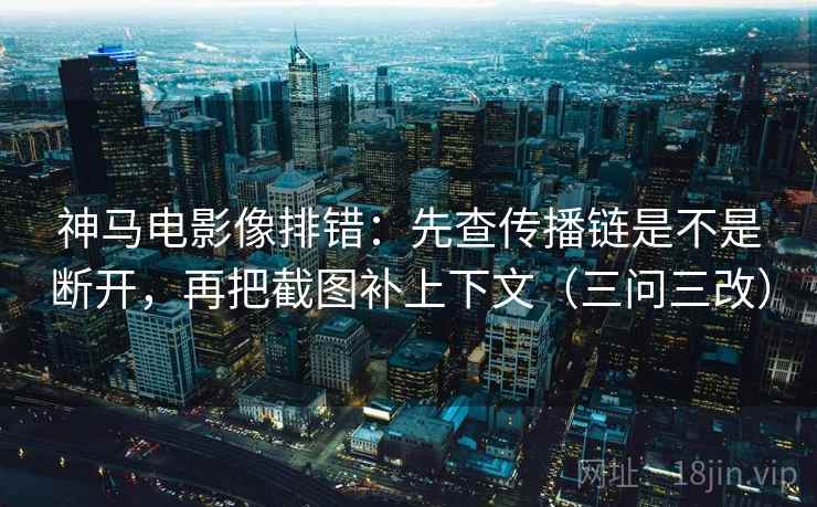 神马电影像排错：先查传播链是不是断开，再把截图补上下文（三问三改）