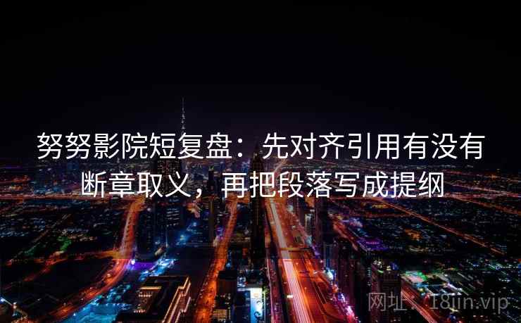 努努影院短复盘:先对齐引用有没有断章取义,再把段落写成提纲