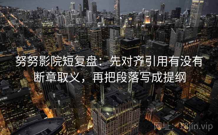 努努影院短复盘：先对齐引用有没有断章取义，再把段落写成提纲