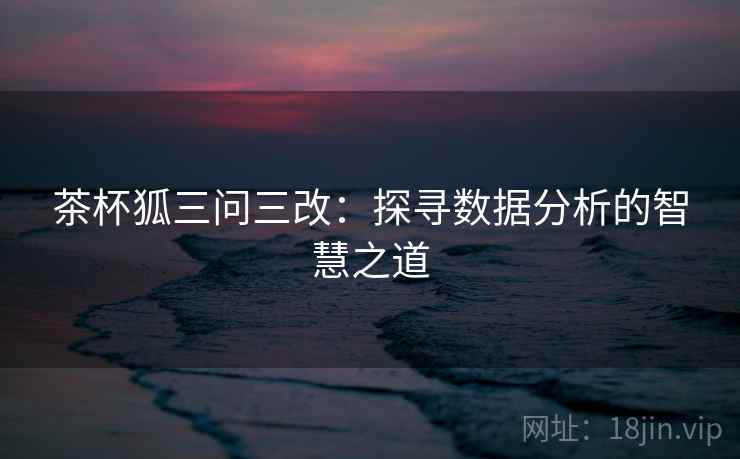 茶杯狐三问三改：探寻数据分析的智慧之道