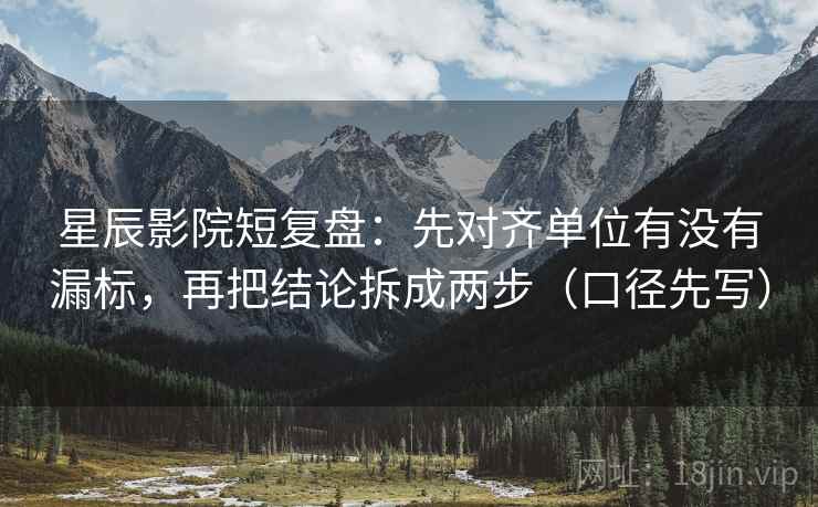 星辰影院短复盘:先对齐单位有没有漏标,再把结论拆成两步(口径先写)