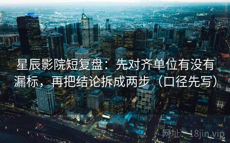 星辰影院短复盘：先对齐单位有没有漏标，再把结论拆成两步（口径先写）