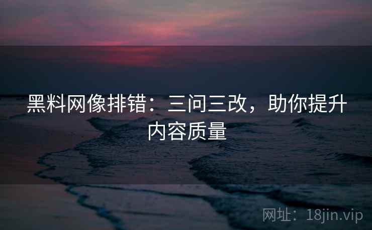 黑料网像排错：三问三改，助你提升内容质量