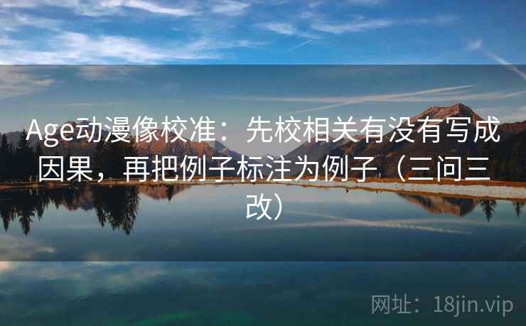 Age动漫像校准：先校相关有没有写成因果，再把例子标注为例子（三问三改）
