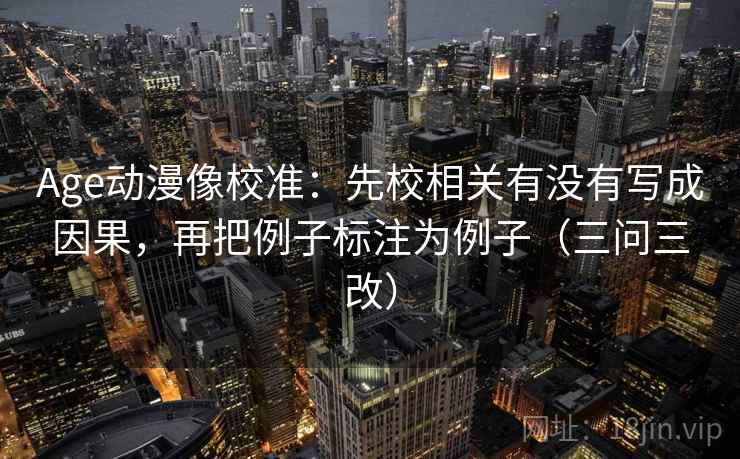 Age动漫像校准:先校相关有没有写成因果,再把例子标注为例子(三问三改)