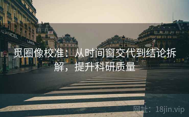 觅圈像校准：从时间窗交代到结论拆解，提升科研质量