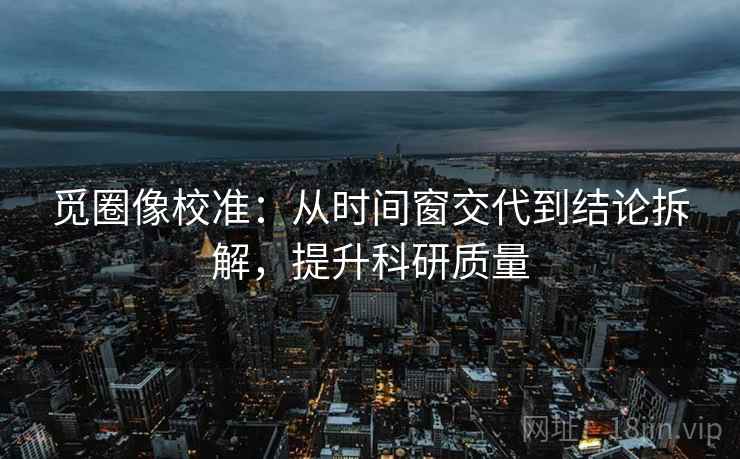 觅圈像校准：从时间窗交代到结论拆解，提升科研质量