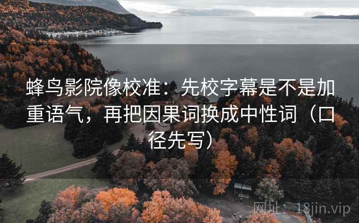 蜂鸟影院像校准：先校字幕是不是加重语气，再把因果词换成中性词（口径先写）